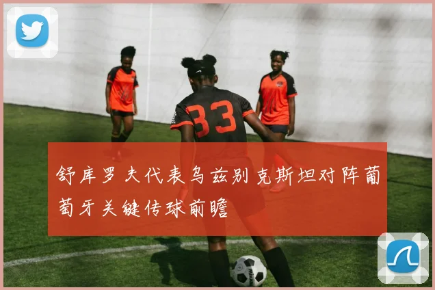 舒库罗夫代表乌兹别克斯坦对阵葡萄牙关键传球前瞻