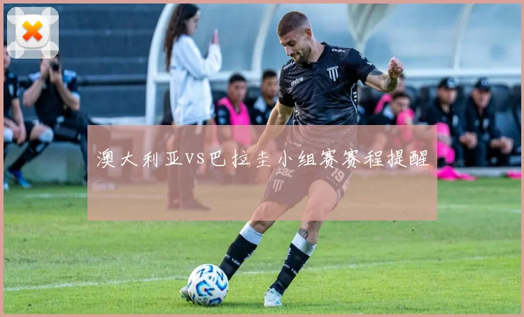 澳大利亚vs巴拉圭小组赛赛程提醒