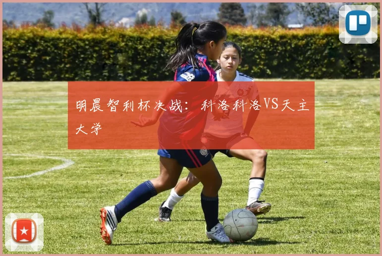 明晨智利杯决战:科洛科洛VS天主大学