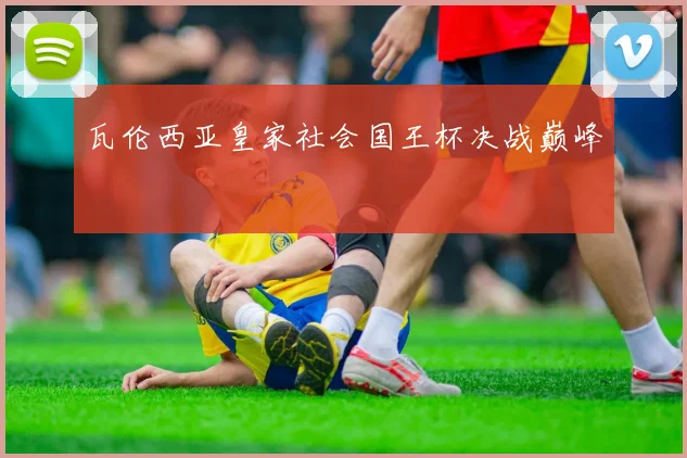 瓦伦西亚皇家社会国王杯决战巅峰