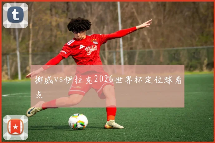 挪威vs伊拉克2026世界杯定位球看点