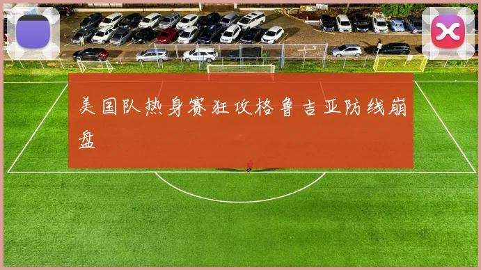 美国队热身赛狂攻格鲁吉亚防线崩盘