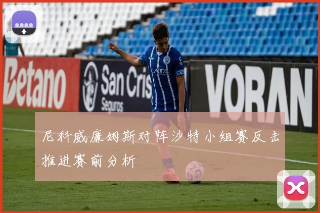 尼科威廉姆斯对阵沙特小组赛反击推进赛前分析