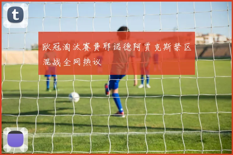 欧冠淘汰赛费耶诺德阿贾克斯禁区混战全网热议