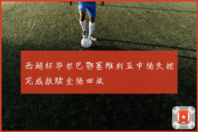 西超杯毕尔巴鄂塞维利亚中场失控完成救赎全场回放