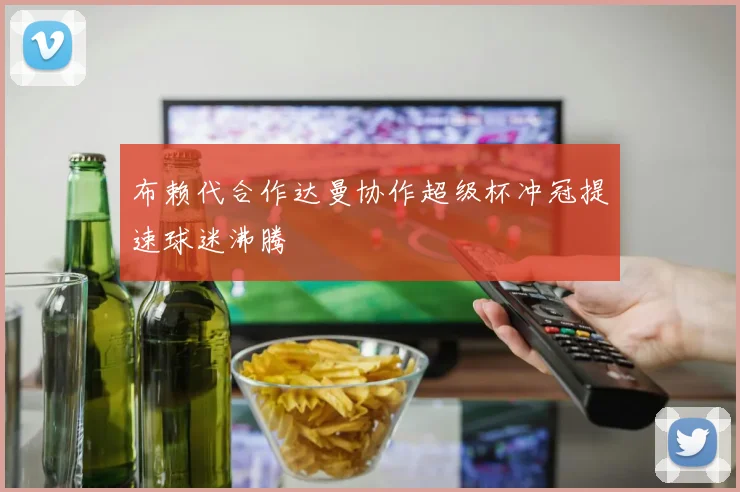 布赖代合作达曼协作超级杯冲冠提速球迷沸腾