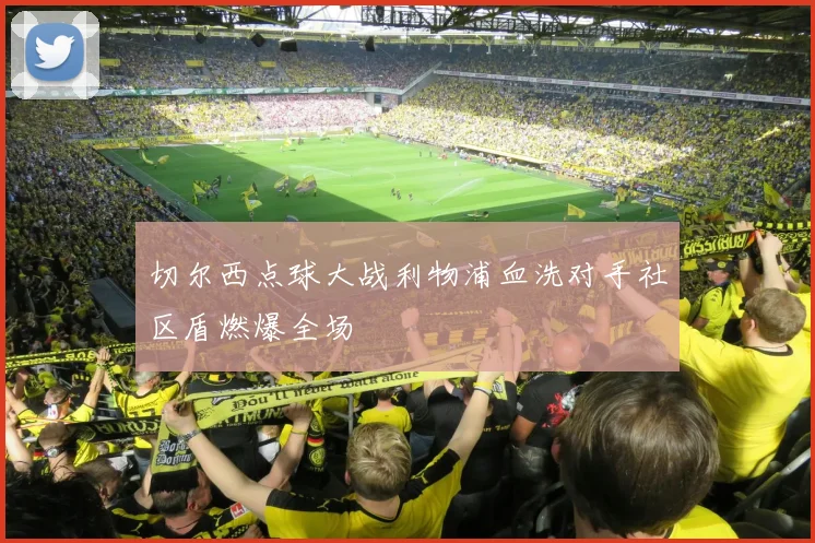 切尔西点球大战利物浦血洗对手社区盾燃爆全场