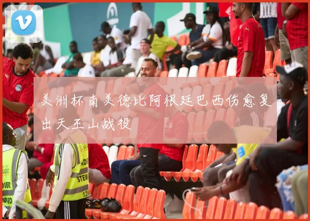 美洲杯南美德比阿根廷巴西伤愈复出天王山战役