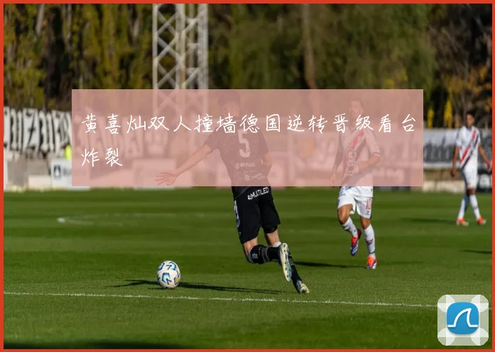 黄喜灿双人撞墙德国逆转晋级看台炸裂