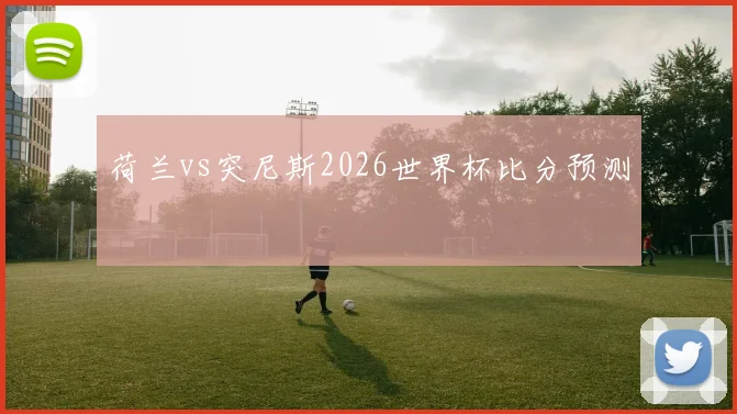 荷兰vs突尼斯2026世界杯比分预测