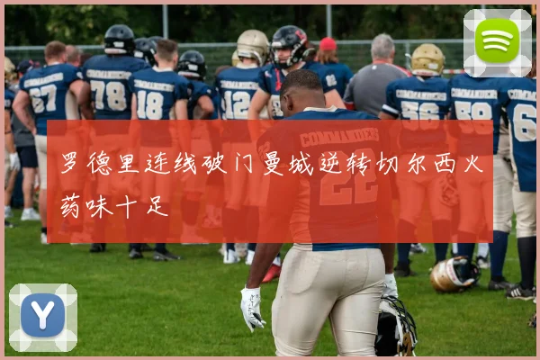 罗德里连线破门曼城逆转切尔西火药味十足