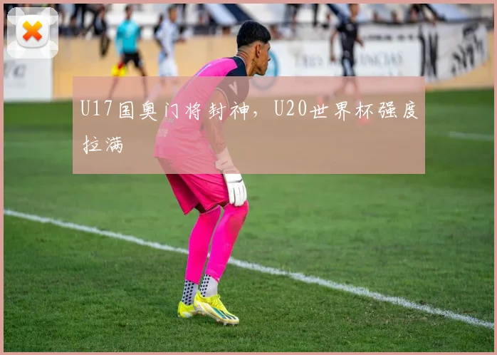 U17国奥门将封神，U20世界杯强度拉满