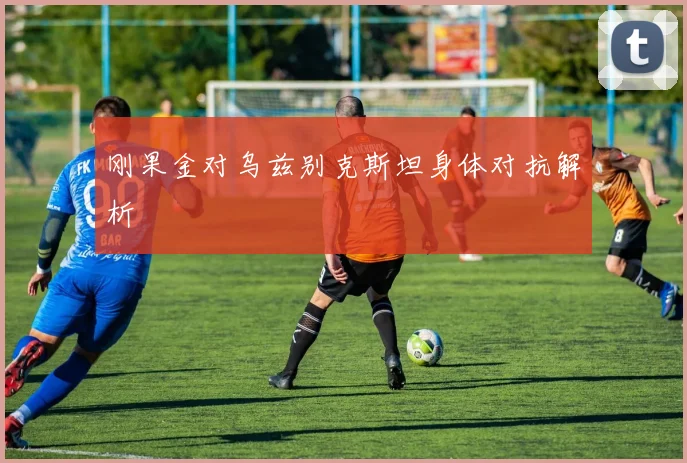 刚果金对乌兹别克斯坦身体对抗解析