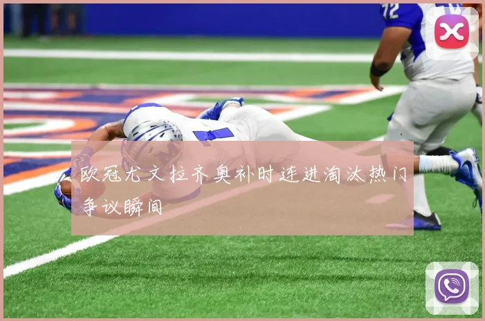 欧冠尤文拉齐奥补时连进淘汰热门争议瞬间