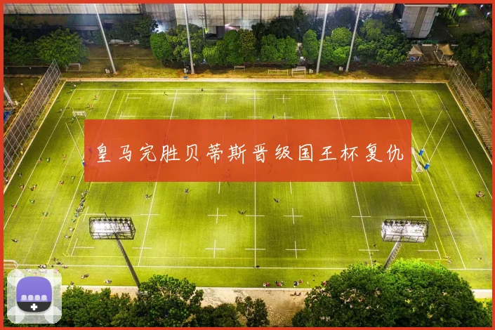 皇马完胜贝蒂斯晋级国王杯复仇