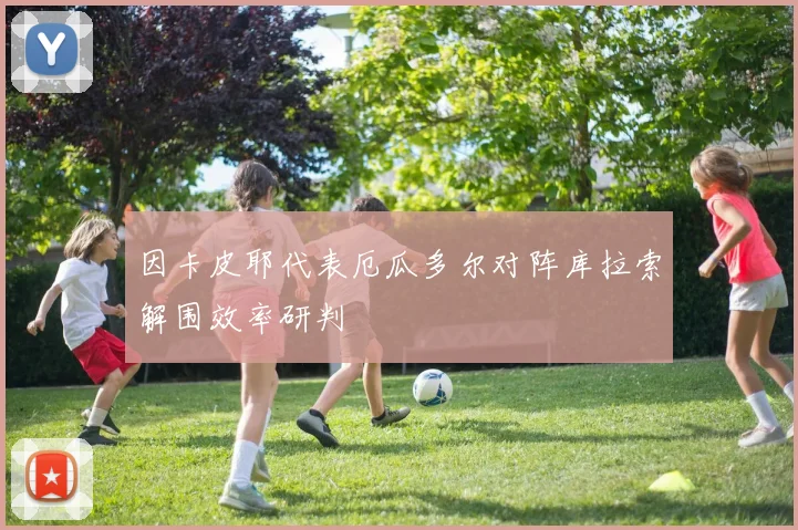 因卡皮耶代表厄瓜多尔对阵库拉索解围效率研判
