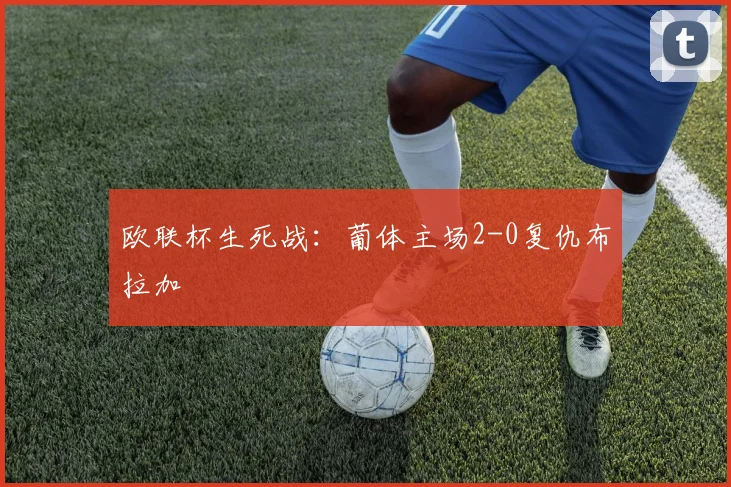 欧联杯生死战:葡体主场2-0复仇布拉加