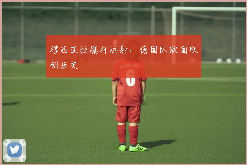 穆西亚拉爆杆远射，德国队欧国联创历史