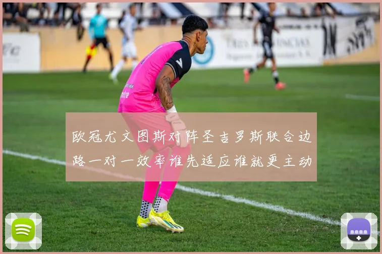 欧冠尤文图斯对阵圣吉罗斯联合边路一对一效率谁先适应谁就更主动