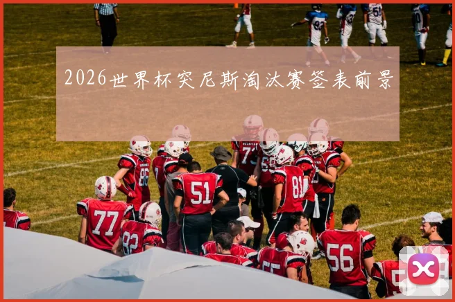 2026世界杯突尼斯淘汰赛签表前景