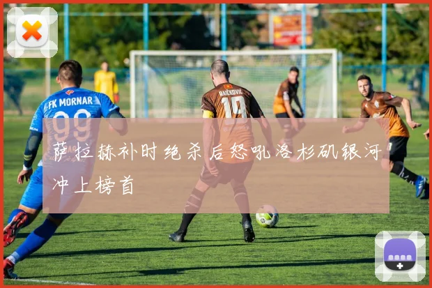 萨拉赫补时绝杀后怒吼洛杉矶银河冲上榜首