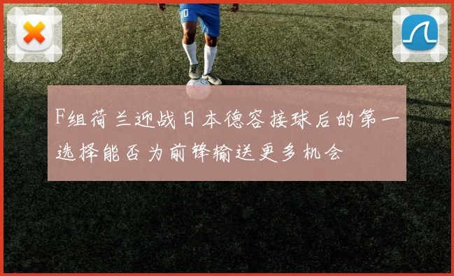 F组荷兰迎战日本德容接球后的第一选择能否为前锋输送更多机会