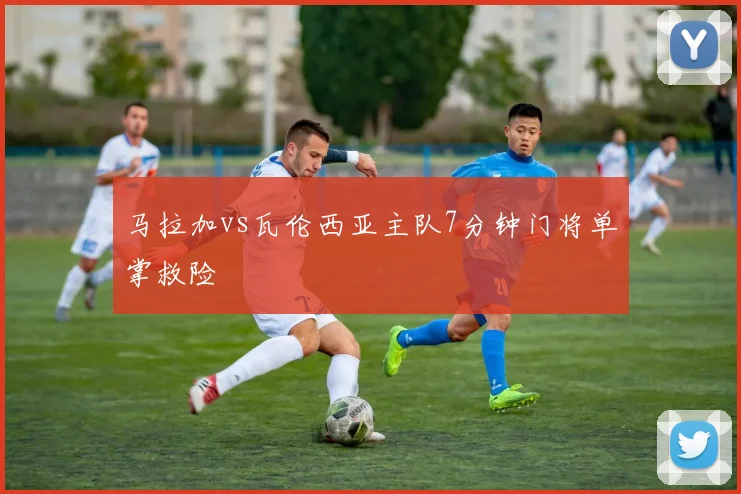 马拉加vs瓦伦西亚主队7分钟门将单掌救险