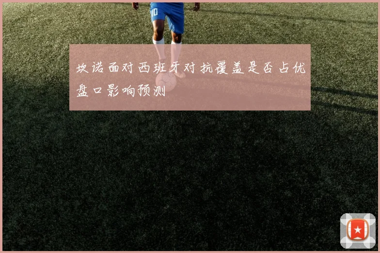 坎诺面对西班牙对抗覆盖是否占优盘口影响预测