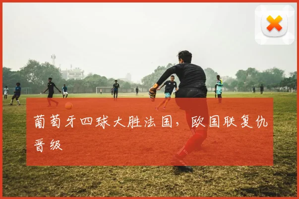 葡萄牙四球大胜法国，欧国联复仇晋级