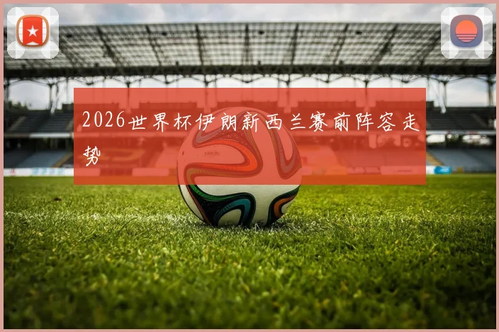 2026世界杯伊朗新西兰赛前阵容走势