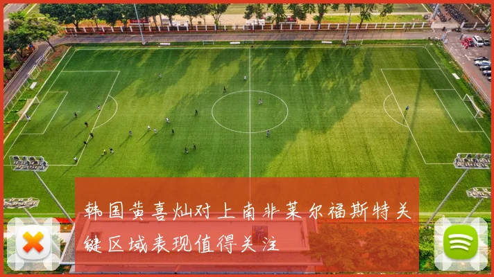 韩国黄喜灿对上南非莱尔福斯特关键区域表现值得关注