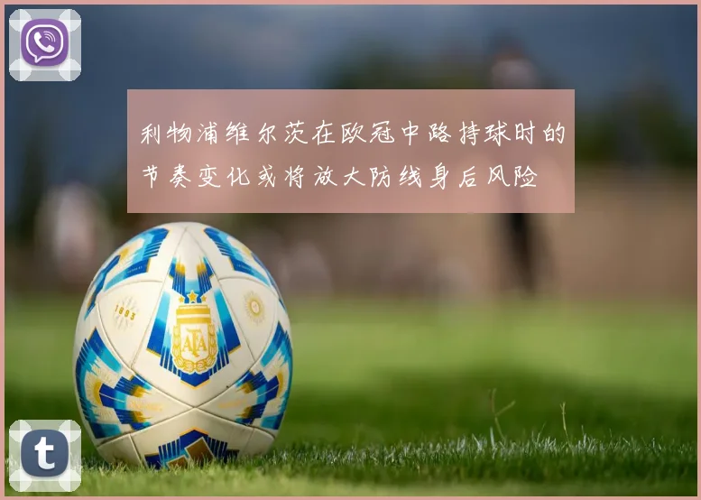 利物浦维尔茨在欧冠中路持球时的节奏变化或将放大防线身后风险