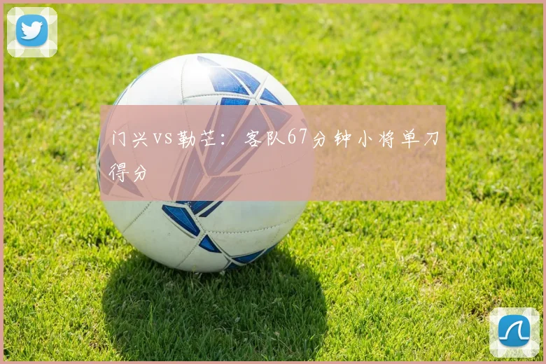 门兴vs勒芒：客队67分钟小将单刀得分