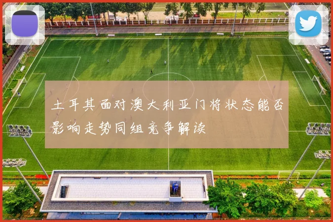 土耳其面对澳大利亚门将状态能否影响走势同组竞争解读