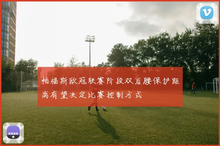 帕福斯欧冠联赛阶段双后腰保护距离有望决定比赛控制方式