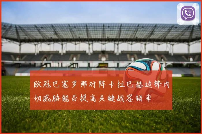 欧冠巴塞罗那对阵卡拉巴赫边锋内切威胁能否提高关键战容错率