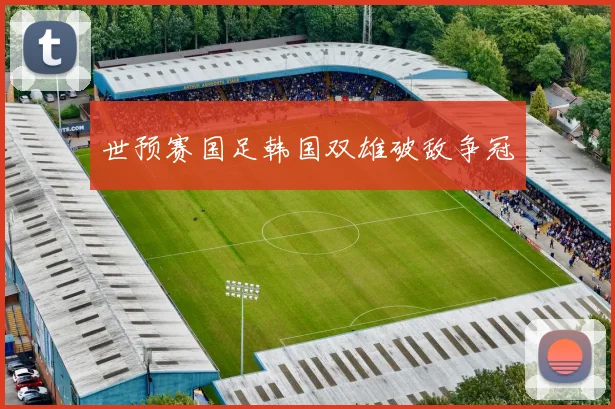 世预赛国足韩国双雄破敌争冠