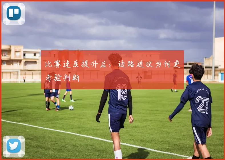 比赛速度提升后，边路进攻为何更考验判断