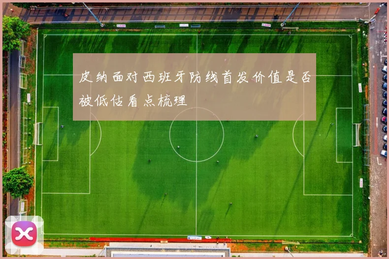 皮纳面对西班牙防线首发价值是否被低估看点梳理