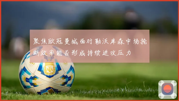 聚焦欧冠曼城面对勒沃库森中场抢断效率能否形成持续进攻压力
