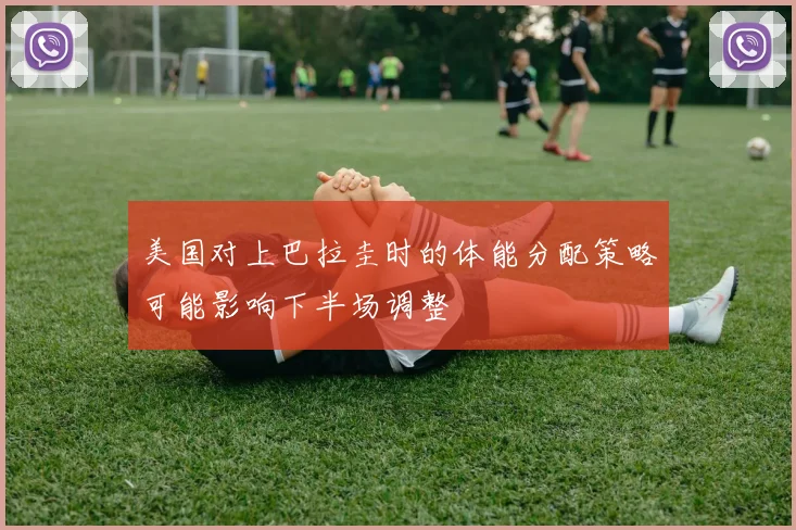 美国对上巴拉圭时的体能分配策略可能影响下半场调整