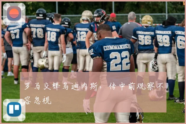 罗马交锋乌迪内斯，传中前观察不容忽视