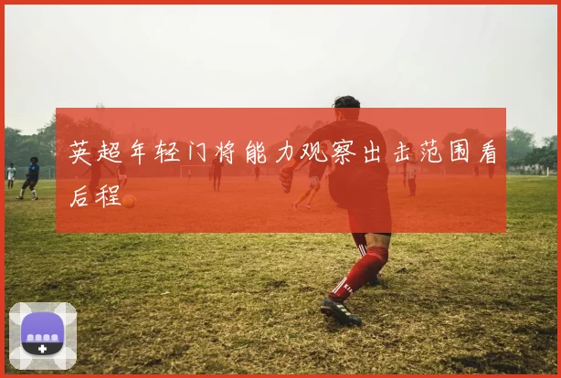 英超年轻门将能力观察出击范围看后程
