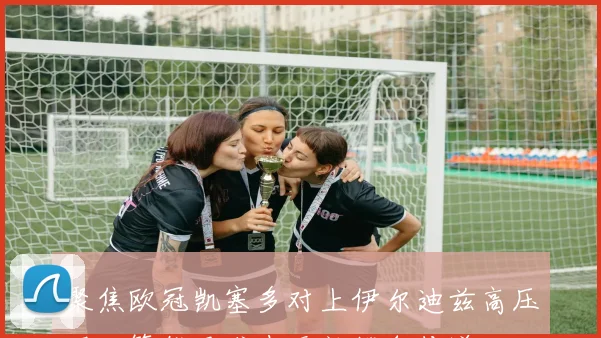 聚焦欧冠凯塞多对上伊尔迪兹高压下决策能否减少无效横向传递