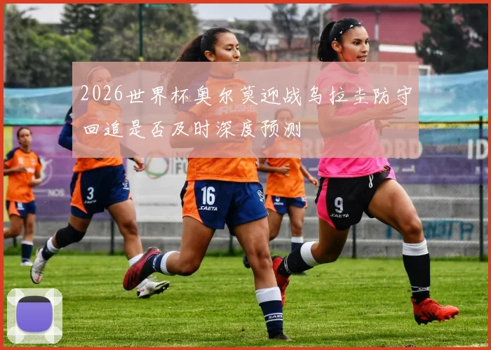2026世界杯奥尔莫迎战乌拉圭防守回追是否及时深度预测