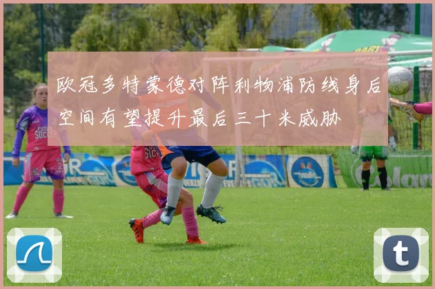 欧冠多特蒙德对阵利物浦防线身后空间有望提升最后三十米威胁
