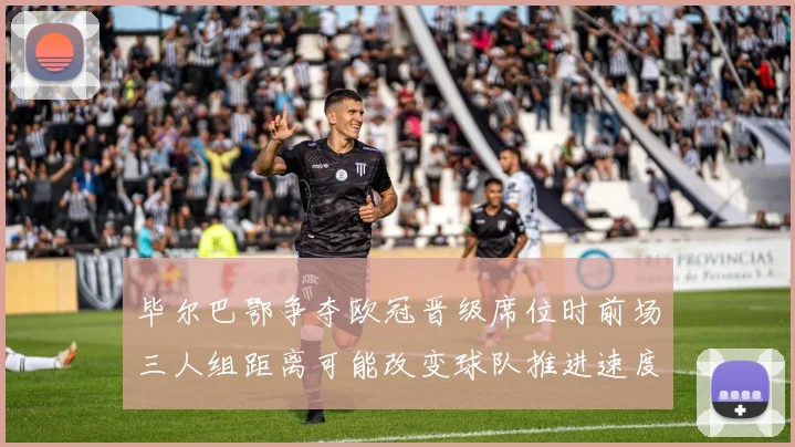 毕尔巴鄂争夺欧冠晋级席位时前场三人组距离可能改变球队推进速度