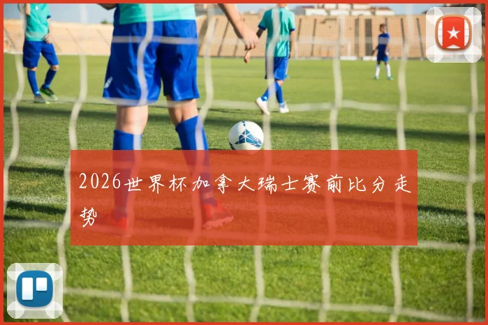 2026世界杯加拿大瑞士赛前比分走势