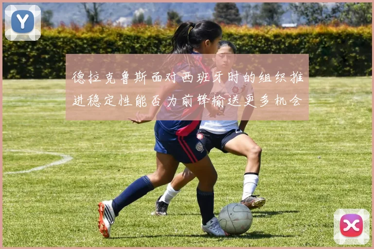 德拉克鲁斯面对西班牙时的组织推进稳定性能否为前锋输送更多机会