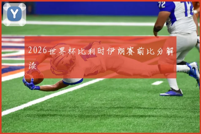 2026世界杯比利时伊朗赛前比分解读